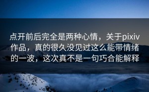 点开前后完全是两种心情，关于pixiv作品，真的很久没见过这么能带情绪的一波，这次真不是一句巧合能解释