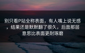 别只看P站全称表面，有人嘴上说无感，结果还是默默翻了很久，后面那层意思比表面更耐琢磨