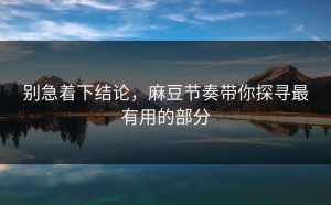 别急着下结论，麻豆节奏带你探寻最有用的部分