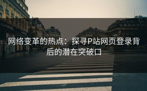 网络变革的热点：探寻P站网页登录背后的潜在突破口