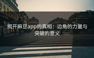 揭开麻豆app的真相：边角的力量与突破的意义