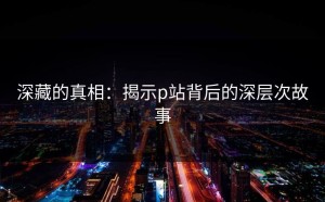 深藏的真相：揭示p站背后的深层次故事