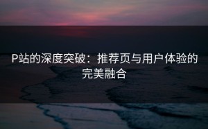 P站的深度突破：推荐页与用户体验的完美融合