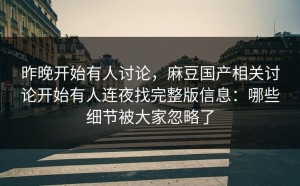 昨晚开始有人讨论，麻豆国产相关讨论开始有人连夜找完整版信息：哪些细节被大家忽略了