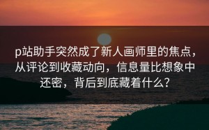 p站助手突然成了新人画师里的焦点，从评论到收藏动向，信息量比想象中还密，背后到底藏着什么？