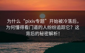 为什么“pixiv专题”开始被冷落后，为何懂得看门道的人纷纷追踪它？这背后的秘密解析！