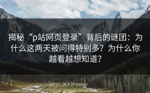 揭秘“p站网页登录”背后的谜团：为什么这两天被问得特别多？为什么你越看越想知道？