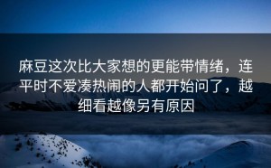 麻豆这次比大家想的更能带情绪，连平时不爱凑热闹的人都开始问了，越细看越像另有原因