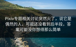 Pixiv专题相关讨论突然火了，说它是偶然的人，可能还没看到后半段，答案可能没你想得那么简单