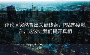 评论区突然冒出关键线索，P站热度飙升，这波让我们揭开真相