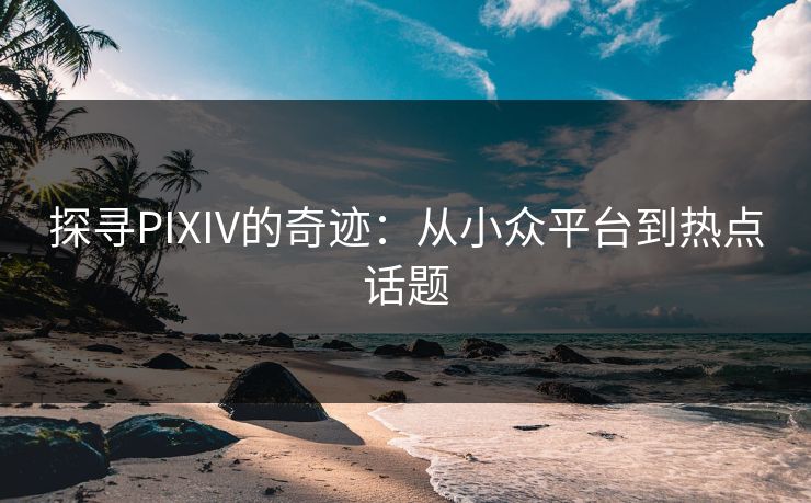 探寻PIXIV的奇迹：从小众平台到热点话题