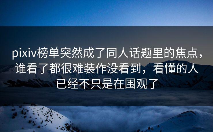 pixiv榜单突然成了同人话题里的焦点，谁看了都很难装作没看到，看懂的人已经不只是在围观了