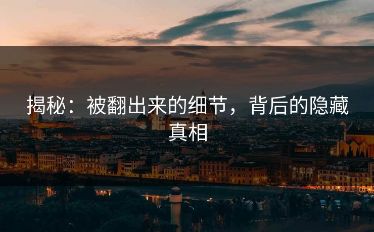揭秘：被翻出来的细节，背后的隐藏真相