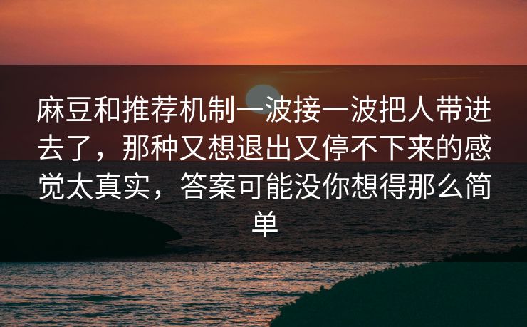 麻豆和推荐机制一波接一波把人带进去了，那种又想退出又停不下来的感觉太真实，答案可能没你想得那么简单