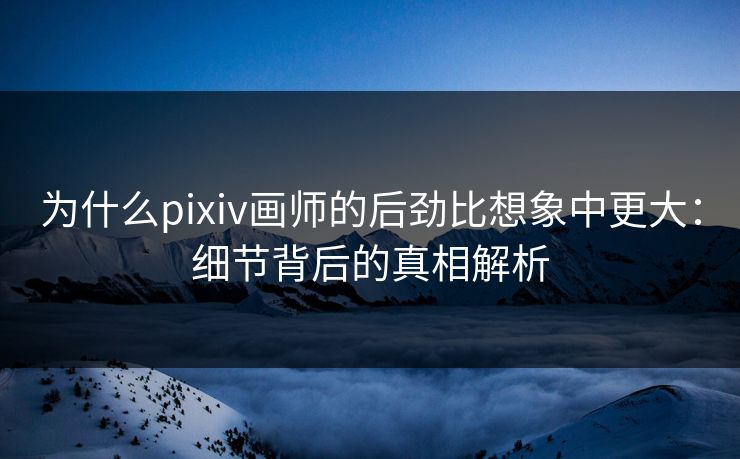 为什么pixiv画师的后劲比想象中更大：细节背后的真相解析