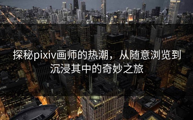 探秘pixiv画师的热潮，从随意浏览到沉浸其中的奇妙之旅