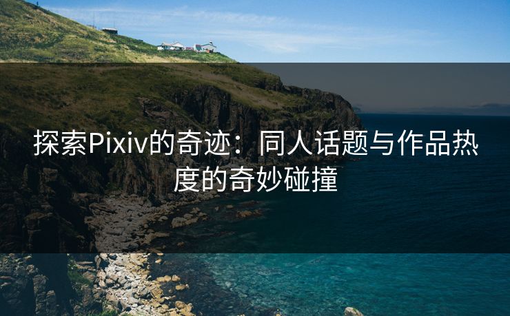 探索Pixiv的奇迹：同人话题与作品热度的奇妙碰撞