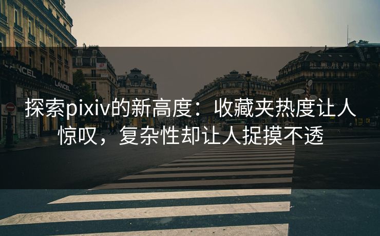 探索pixiv的新高度：收藏夹热度让人惊叹，复杂性却让人捉摸不透