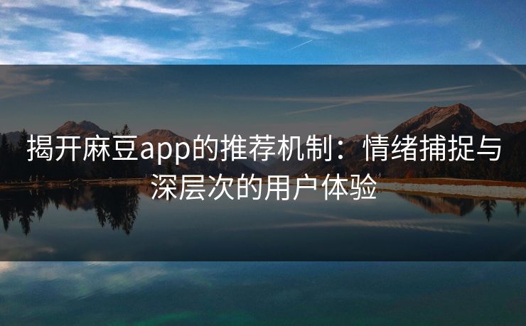 揭开麻豆app的推荐机制：情绪捕捉与深层次的用户体验
