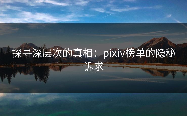 探寻深层次的真相:pixiv榜单的隐秘诉求 探寻深层次的真相:pixiv榜单的隐秘诉求