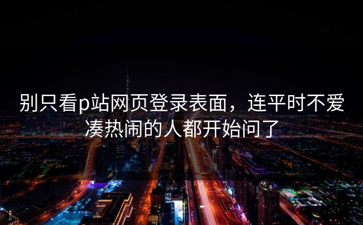 别只看p站网页登录表面，连平时不爱凑热闹的人都开始问了