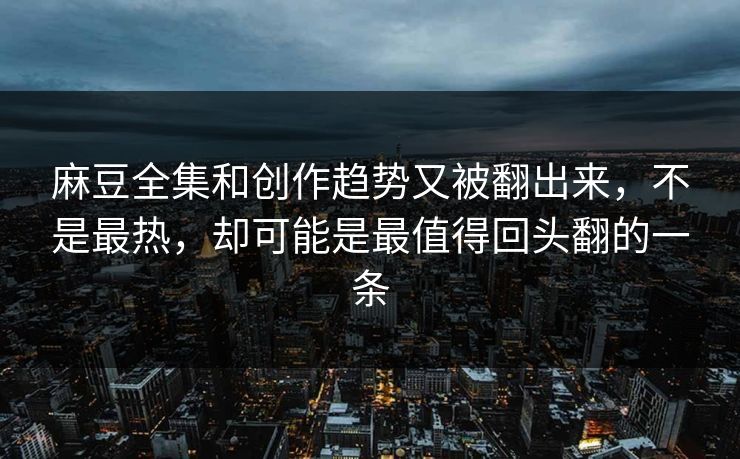 麻豆全集和创作趋势又被翻出来，不是最热，却可能是最值得回头翻的一条