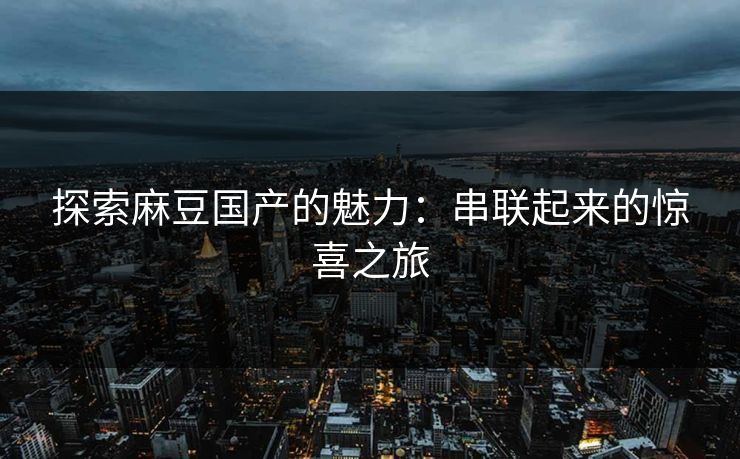 探索麻豆国产的魅力：串联起来的惊喜之旅