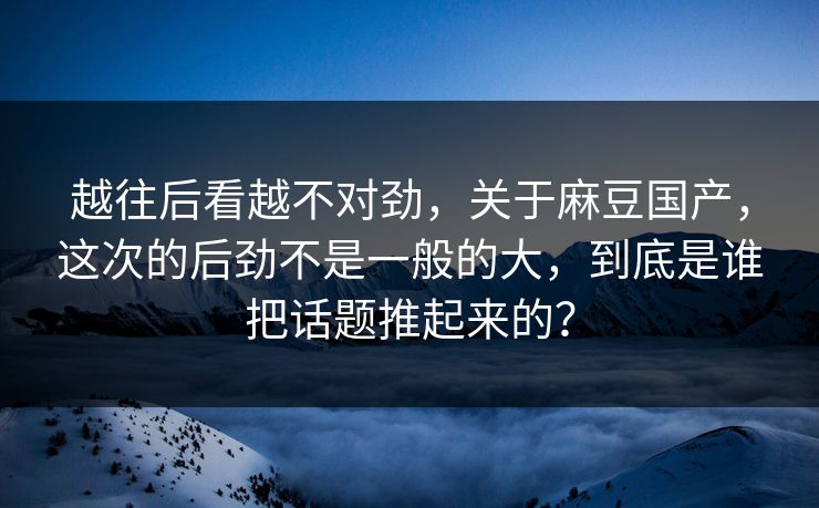 越往后看越不对劲，关于麻豆国产，这次的后劲不是一般的大，到底是谁把话题推起来的？