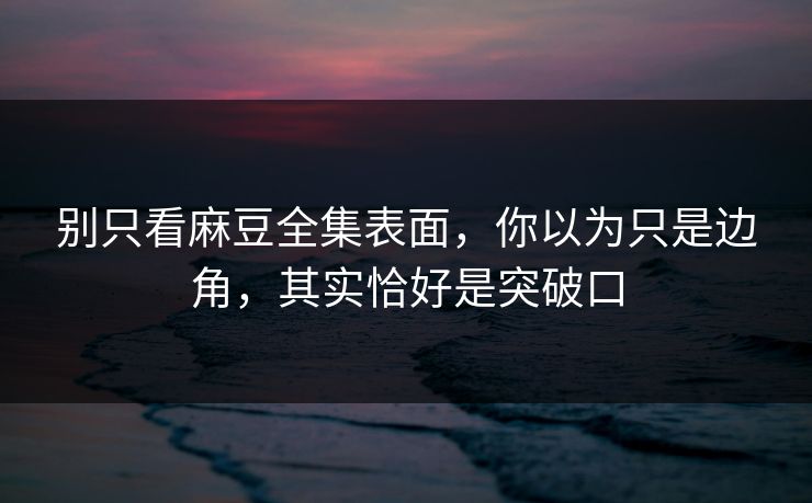 别只看麻豆全集表面，你以为只是边角，其实恰好是突破口