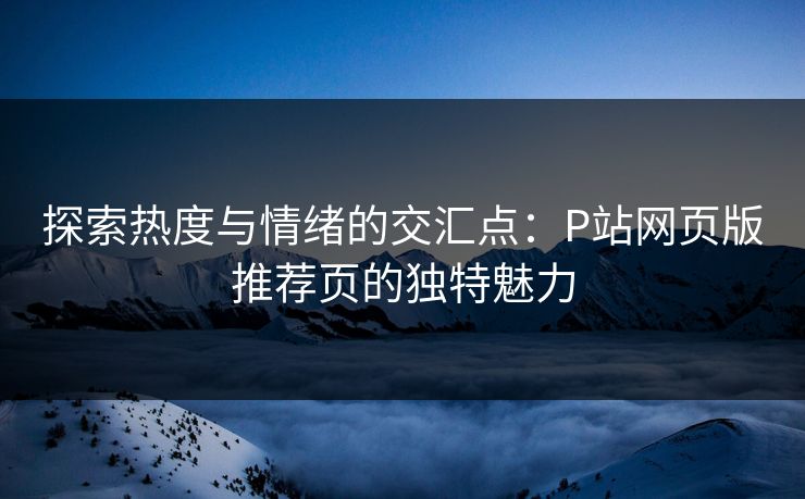 探索热度与情绪的交汇点：P站网页版推荐页的独特魅力