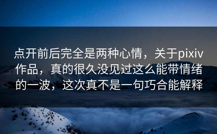 点开前后完全是两种心情，关于pixiv作品，真的很久没见过这么能带情绪的一波，这次真不是一句巧合能解释