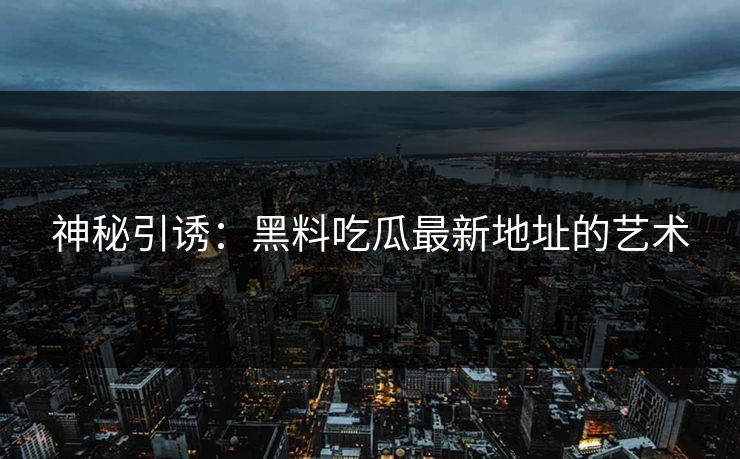 神秘引诱：黑料吃瓜最新地址的艺术
