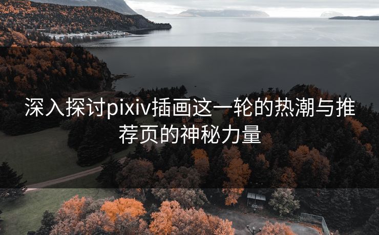 深入探讨pixiv插画这一轮的热潮与推荐页的神秘力量