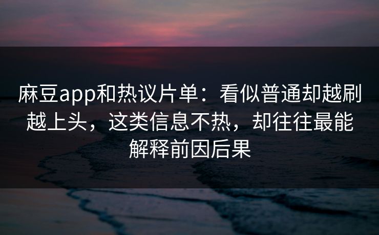 麻豆app和热议片单：看似普通却越刷越上头，这类信息不热，却往往最能解释前因后果