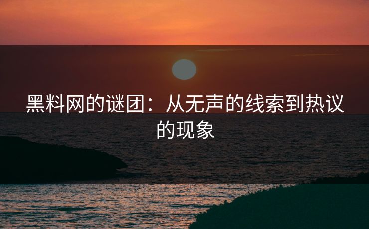 黑料网的谜团：从无声的线索到热议的现象