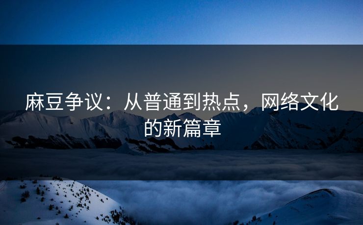 麻豆争议：从普通到热点，网络文化的新篇章