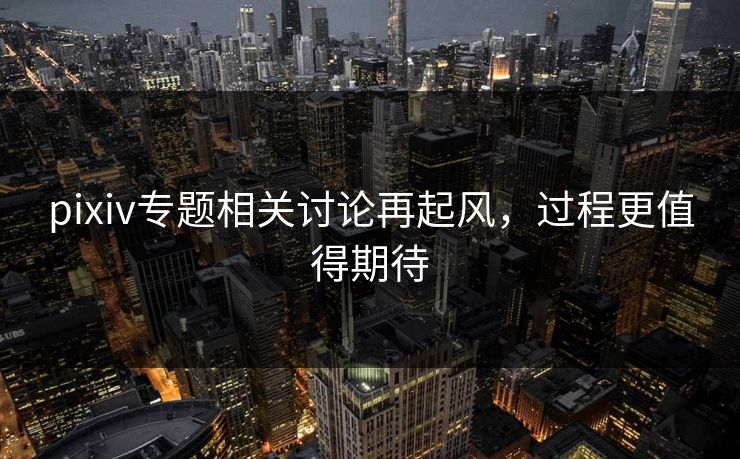 pixiv专题相关讨论再起风，过程更值得期待