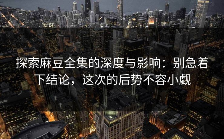 探索麻豆全集的深度与影响:别急着下结论,这次的后势不容小觑 探索麻豆全集的深度与影响:别急着下结论,这次的后势不容小觑