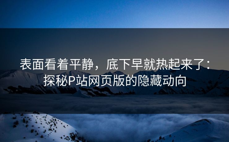 表面看着平静，底下早就热起来了：探秘P站网页版的隐藏动向