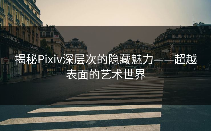 揭秘Pixiv深层次的隐藏魅力——超越表面的艺术世界 揭秘Pixiv深层次的隐藏魅力——超越表面的艺术世界