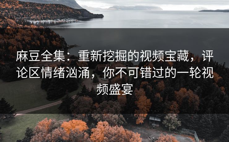 麻豆全集:重新挖掘的视频宝藏,评论区情绪汹涌,你不可错过的一轮视频盛宴 麻豆全集:重新挖掘的视频宝藏,评论区情绪汹涌,你不可错过的一轮视频盛宴