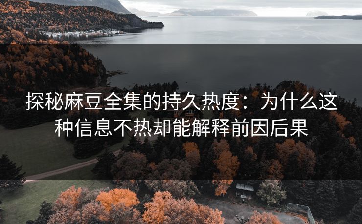 探秘麻豆全集的持久热度:为什么这种信息不热却能解释前因后果 探秘麻豆全集的持久热度:为什么这种信息不热却能解释前因后果