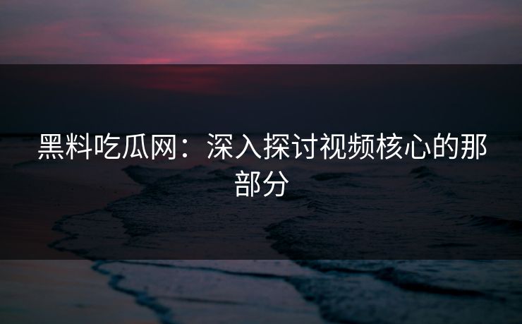 黑料吃瓜网:深入探讨视频核心的那部分 黑料吃瓜网:深入探讨视频核心的那部分