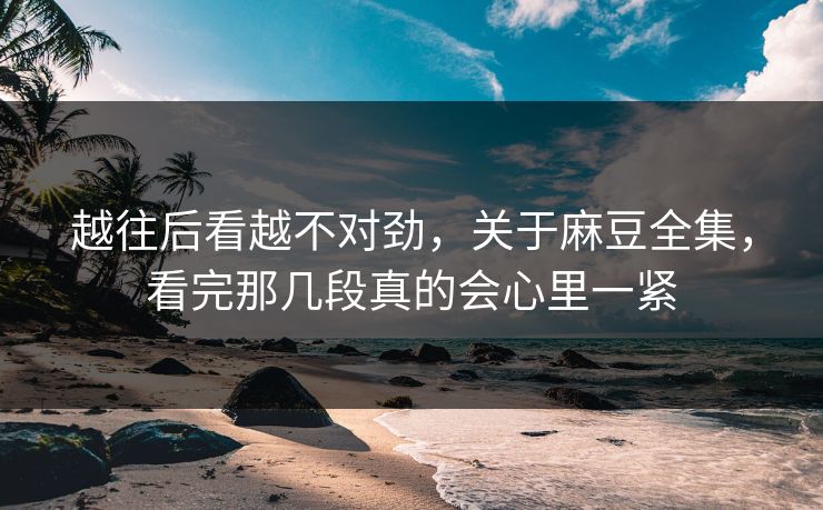 越往后看越不对劲,关于麻豆全集,看完那几段真的会心里一紧 越往后看越不对劲,关于麻豆全集,看完那几段真的会心里一紧
