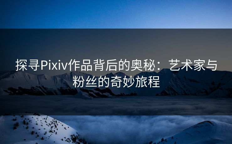 探寻Pixiv作品背后的奥秘:艺术家与粉丝的奇妙旅程 探寻Pixiv作品背后的奥秘:艺术家与粉丝的奇妙旅程