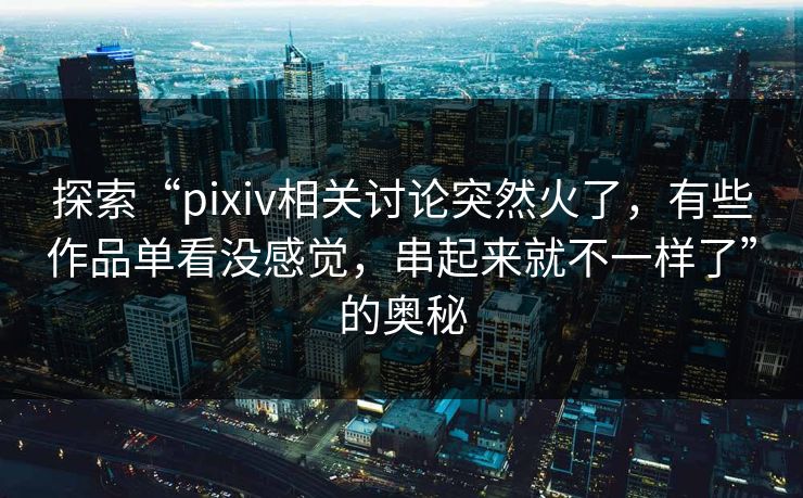 探索“pixiv相关讨论突然火了,有些作品单看没感觉,串起来就不一样了”的奥秘 探索“pixiv相关讨论突然火了,有些作品单看没感觉,串起来就不一样了”的奥秘