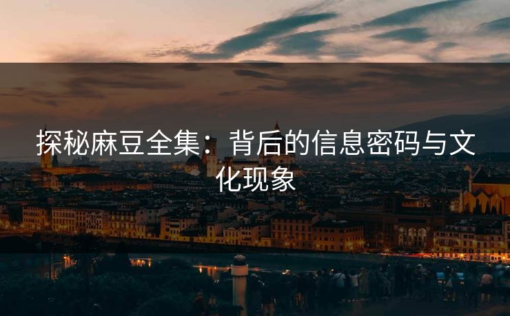 探秘麻豆全集:背后的信息密码与文化现象 探秘麻豆全集:背后的信息密码与文化现象