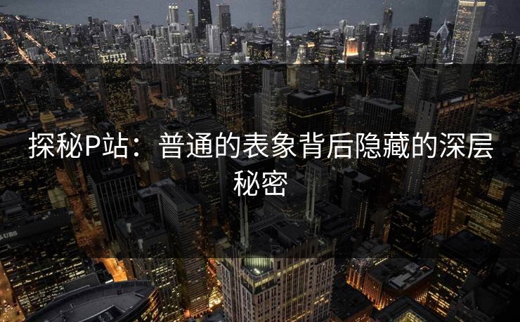 探秘P站:普通的表象背后隐藏的深层秘密 探秘P站:普通的表象背后隐藏的深层秘密