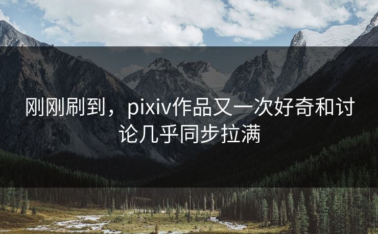 刚刚刷到,pixiv作品又一次好奇和讨论几乎同步拉满 刚刚刷到,pixiv作品又一次好奇和讨论几乎同步拉满