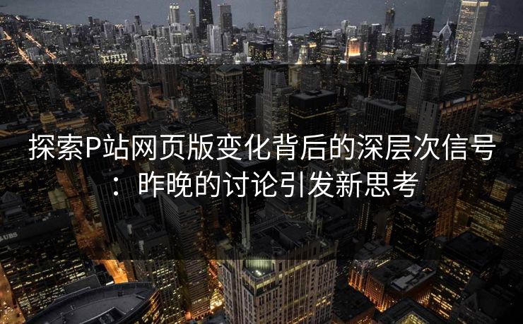 探索P站网页版变化背后的深层次信号：昨晚的讨论引发新思考